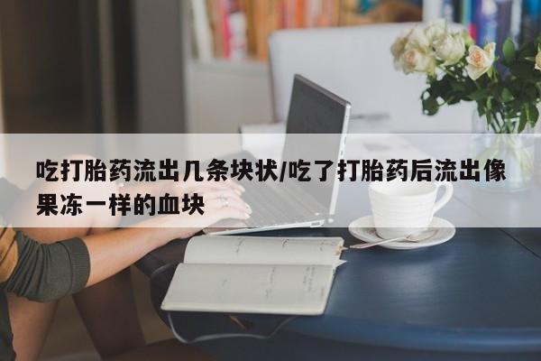 米非司酮片哪里有买吃打胎药流出几条块状/吃了打胎药后流出像果冻一样的血块