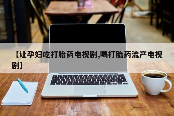 米非司酮片哪里有买【让孕妇吃打胎药电视剧,喝打胎药流产电视剧】