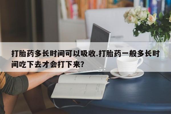 米非司酮片哪里有买打胎药多长时间可以吸收.打胎药一般多长时间吃下去才会打下来？