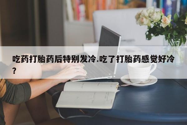 米非司酮片哪里有买吃药打胎药后特别发冷.吃了打胎药感觉好冷?
