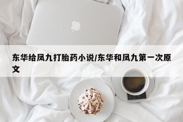 米非司酮片哪里有买东华给凤九打胎药小说/东华和凤九第一次原文