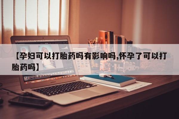 米非司酮片哪里有买【孕妇可以打胎药吗有影响吗,怀孕了可以打胎药吗】