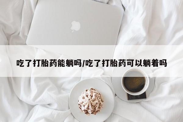 米非司酮片哪里有买吃了打胎药能躺吗/吃了打胎药可以躺着吗