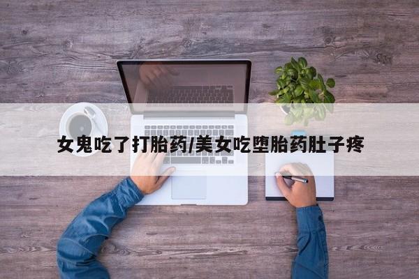 米非司酮片哪里有买女鬼吃了打胎药/美女吃堕胎药肚子疼
