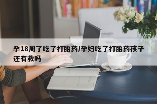 米非司酮片哪里有买孕18周了吃了打胎药/孕妇吃了打胎药孩子还有救吗