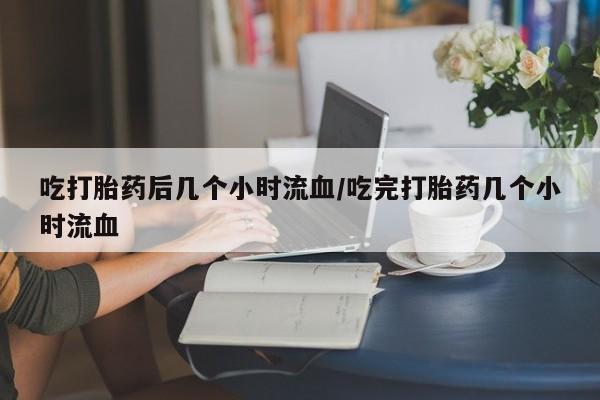 米非司酮片哪里有买吃打胎药后几个小时流血/吃完打胎药几个小时流血
