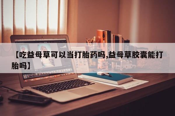 米非司酮片哪里有买【吃益母草可以当打胎药吗,益母草胶囊能打胎吗】