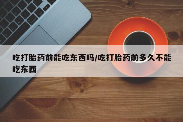 米非司酮片哪里有买吃打胎药前能吃东西吗/吃打胎药前多久不能吃东西