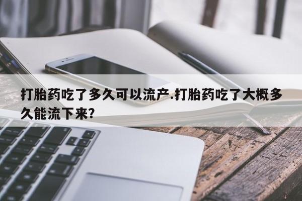 米非司酮片哪里有买打胎药吃了多久可以流产.打胎药吃了大概多久能流下来？