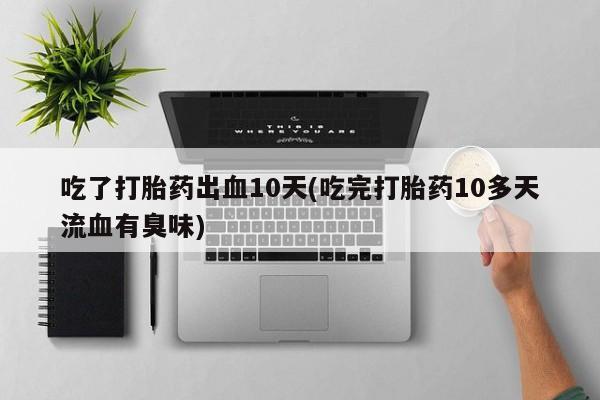 打胎药购买吃了打胎药出血10天(吃完打胎药10多天流血有臭味)