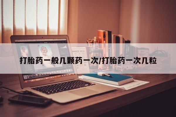 打胎药购买打胎药一般几颗药一次/打胎药一次几粒