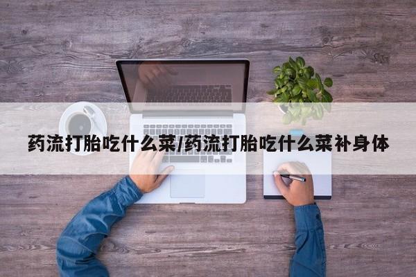 打胎药购买药流打胎吃什么菜/药流打胎吃什么菜补身体