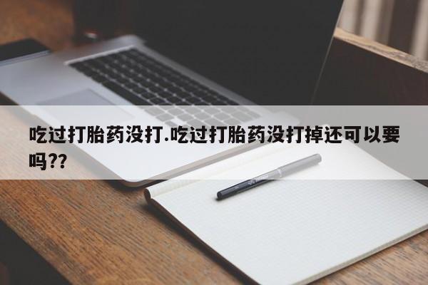 打胎药购买吃过打胎药没打.吃过打胎药没打掉还可以要吗?？