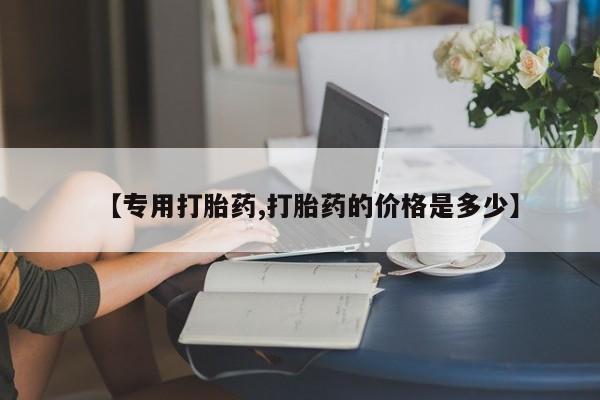 打胎药购买【专用打胎药,打胎药的价格是多少】