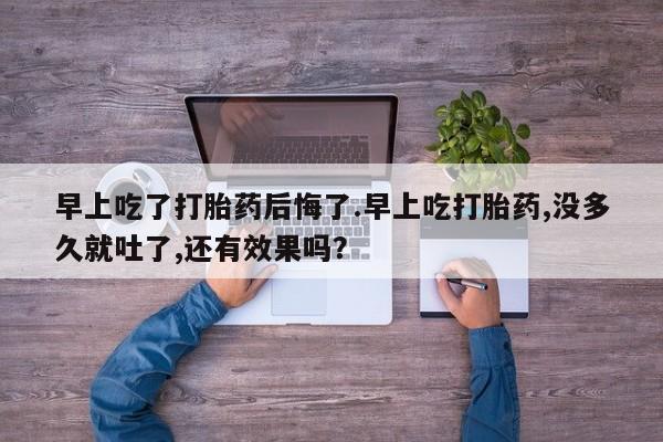 打胎药购买早上吃了打胎药后悔了.早上吃打胎药,没多久就吐了,还有效果吗？