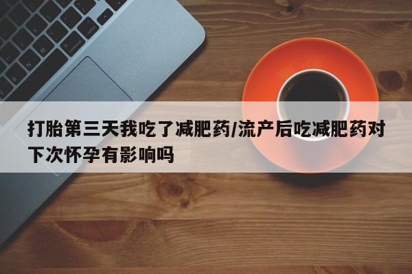 米非司酮片哪里有买打胎第三天我吃了减肥药/流产后吃减肥药对下次怀孕有影响吗