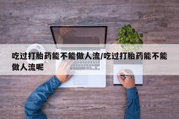 米非司酮片哪里有买吃过打胎药能不能做人流/吃过打胎药能不能做人流呢