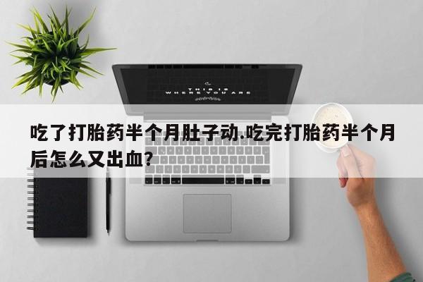流产药叫什么名购买流程吃了打胎药半个月肚子动.吃完打胎药半个月后怎么又出血?