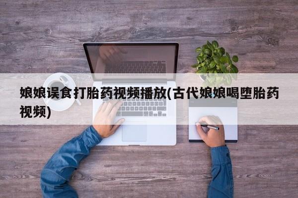 打胎药购买娘娘误食打胎药视频播放(古代娘娘喝堕胎药视频)