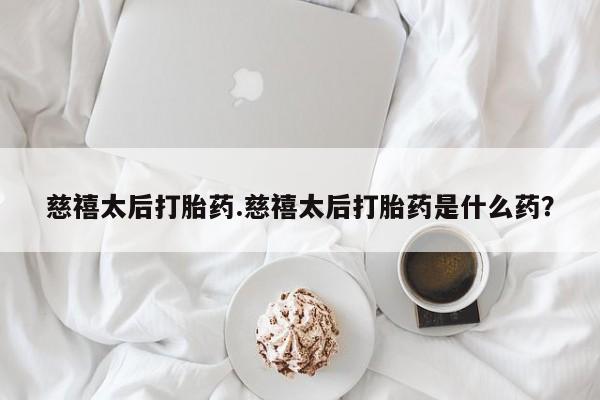 打胎药在线付款慈禧太后打胎药.慈禧太后打胎药是什么药?