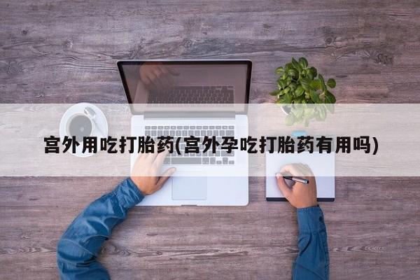 流产药叫什么名购买流程宫外用吃打胎药(宫外孕吃打胎药有用吗)