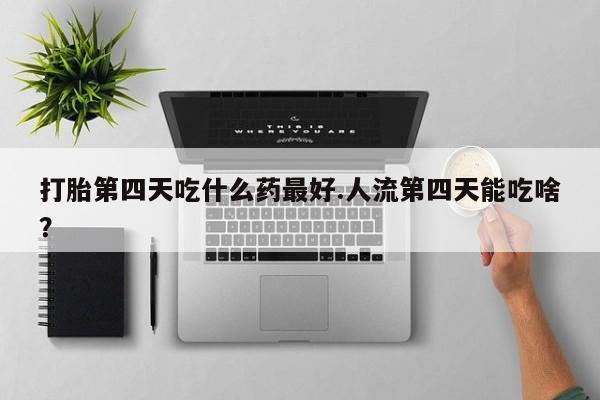 流产药叫什么名购买流程打胎第四天吃什么药最好.人流第四天能吃啥?
