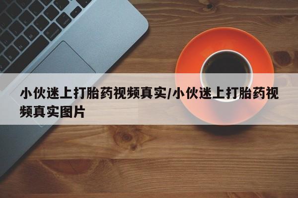 打胎药购买小伙迷上打胎药视频真实/小伙迷上打胎药视频真实图片