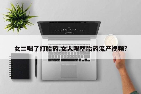 打胎药在线付款女二喝了打胎药.女人喝堕胎药流产视频?
