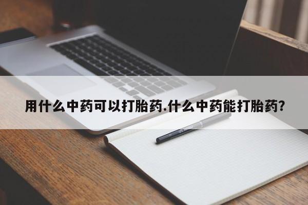 打胎药在线付款用什么中药可以打胎药.什么中药能打胎药?