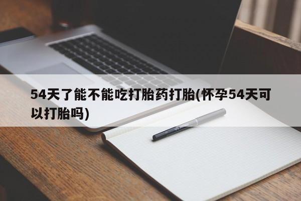 药流药网上购买54天了能不能吃打胎药打胎(怀孕54天可以打胎吗)