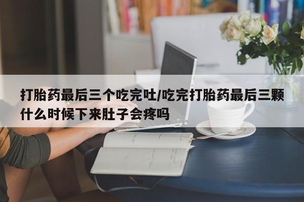 打胎药全国包邮微信打胎药最后三个吃完吐/吃完打胎药最后三颗什么时候下来肚子会疼吗