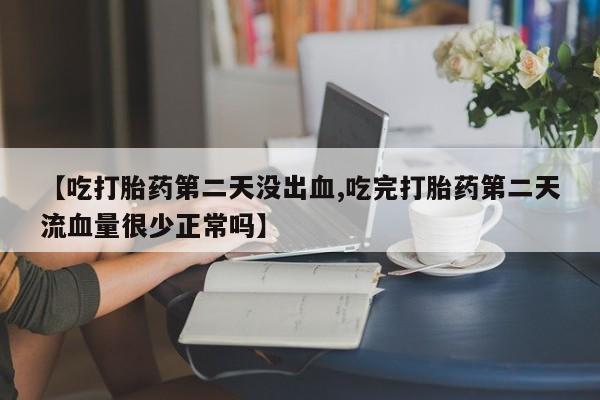 流产药叫什么名购买流程【吃打胎药第二天没出血,吃完打胎药第二天流血量很少正常吗】