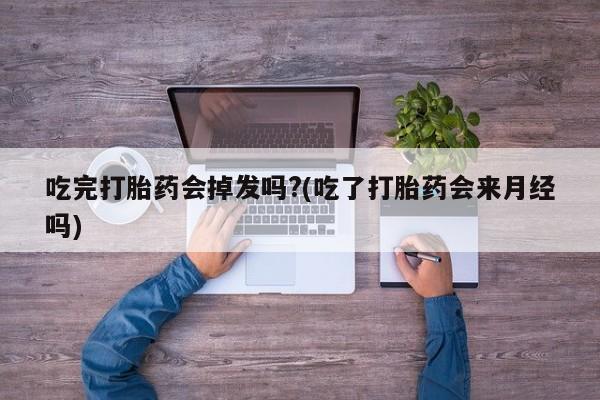 求买打胎药微信号吃完打胎药会掉发吗?(吃了打胎药会来月经吗)