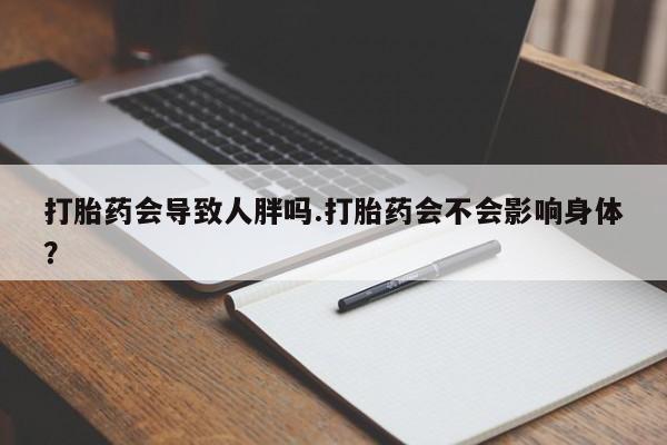 打胎药在线付款打胎药会导致人胖吗.打胎药会不会影响身体？