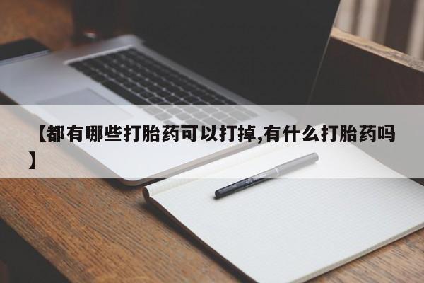 流产药私人联系方式微信【都有哪些打胎药可以打掉,有什么打胎药吗】
