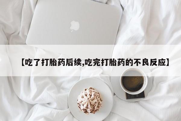 买打胎药私人联系方式【吃了打胎药后续,吃完打胎药的不良反应】