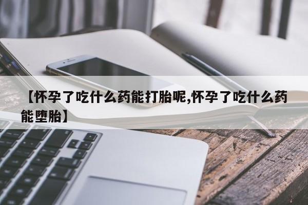 堕胎药微信【怀孕了吃什么药能打胎呢,怀孕了吃什么药能堕胎】