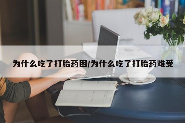 米非司酮片哪里有买为什么吃了打胎药困/为什么吃了打胎药难受