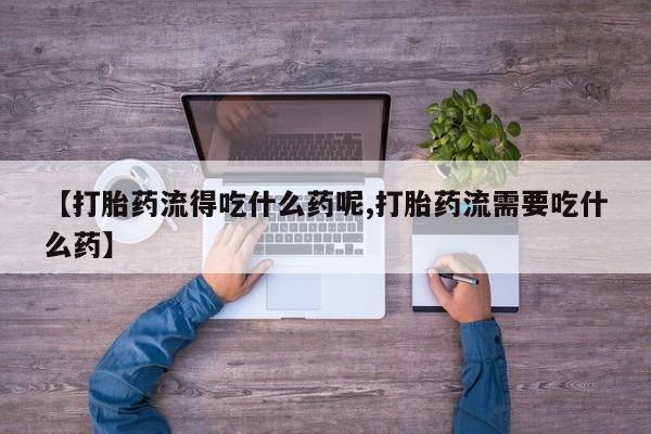 打胎药购买方式【打胎药流得吃什么药呢,打胎药流需要吃什么药】