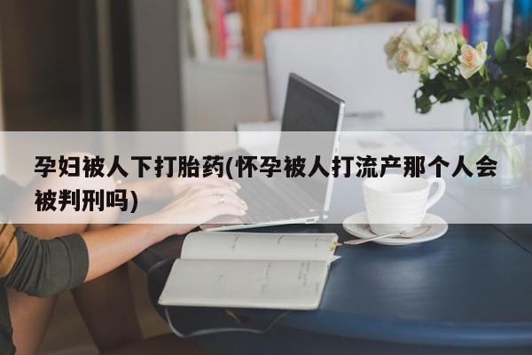 打胎药购买方式孕妇被人下打胎药(怀孕被人打流产那个人会被判刑吗)