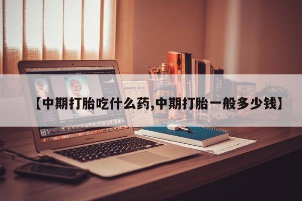 打胎药专卖微信【中期打胎吃什么药,中期打胎一般多少钱】