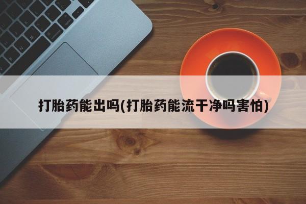 打胎药专卖微信打胎药能出吗(打胎药能流干净吗害怕)