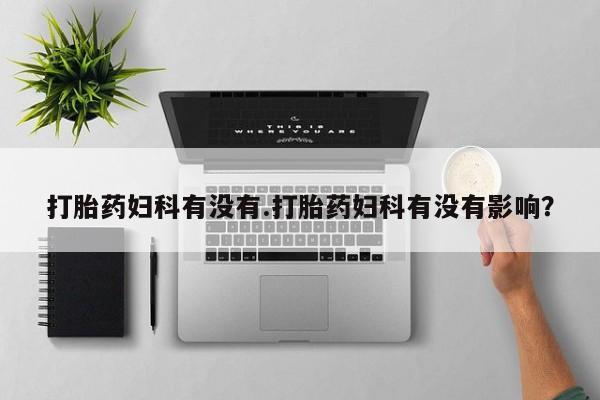 打胎药专卖微信打胎药妇科有没有.打胎药妇科有没有影响？