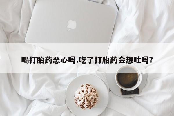 在哪里买流产药包邮喝打胎药恶心吗.吃了打胎药会想吐吗？