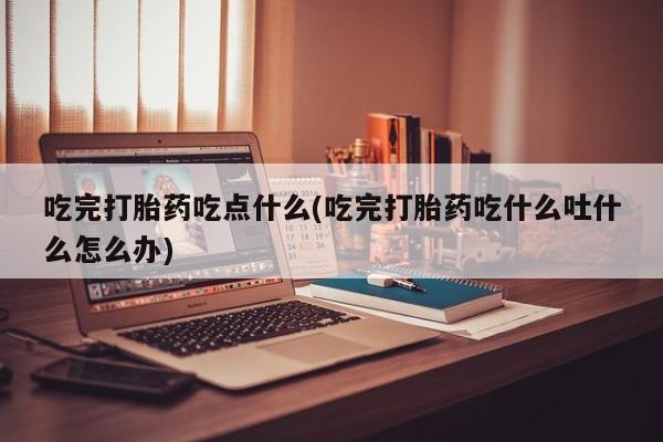 推荐个卖打胎药的联系方式，吃完打胎药吃点什么(吃完打胎药吃什么吐什么怎么办)
