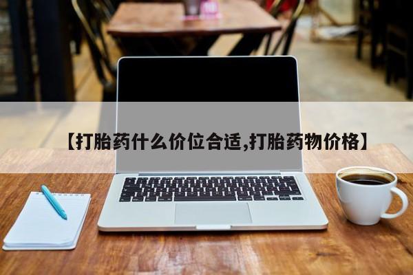 米非司酮片在线下单药店【打胎药什么价位合适,打胎药物价格】