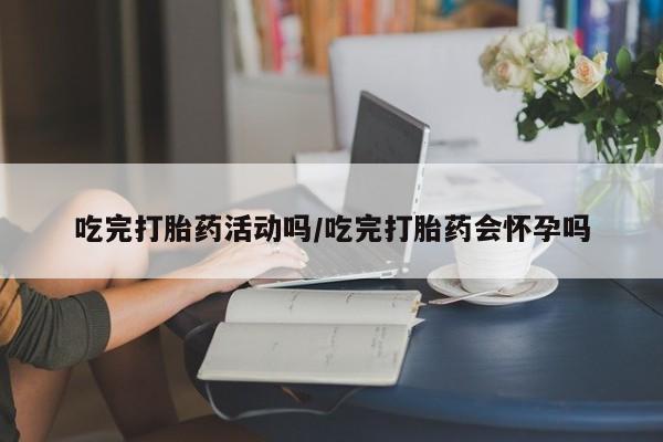 米非司酮片在线下单药店吃完打胎药活动吗/吃完打胎药会怀孕吗
