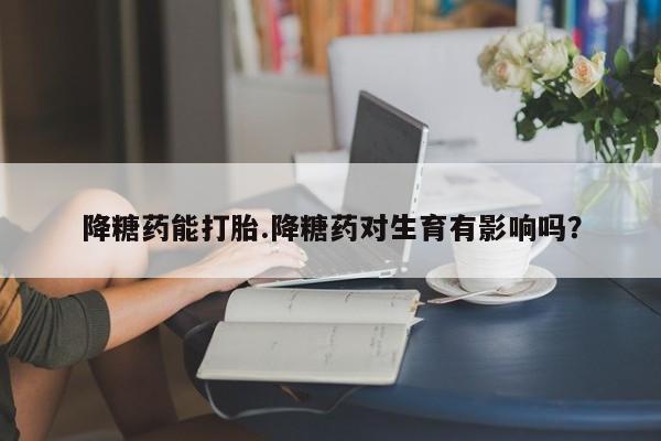 米非米索私人微信,打胎药私人店降糖药能打胎.降糖药对生育有影响吗？