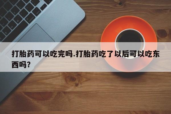 米非米索私人微信,打胎药私人店打胎药可以吃完吗.打胎药吃了以后可以吃东西吗？