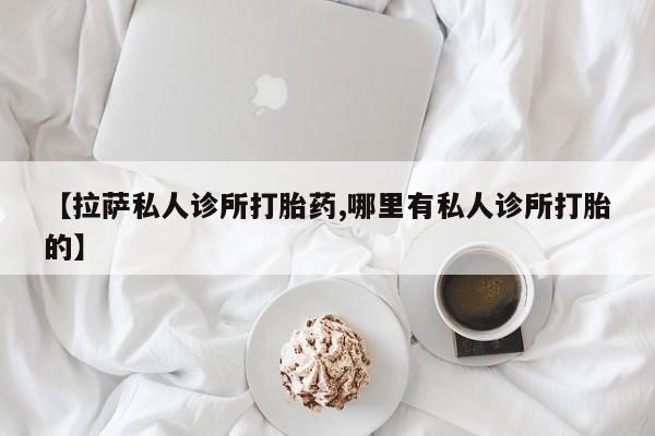 米非米索私人微信,打胎药私人店【拉萨私人诊所打胎药,哪里有私人诊所打胎的】